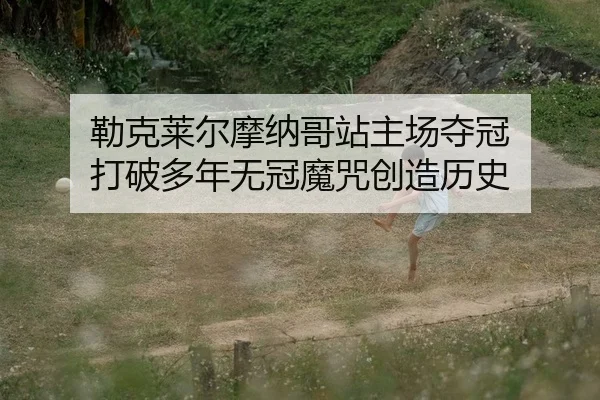 勒克莱尔摩纳哥站主场夺冠 打破多年无冠魔咒创造历史