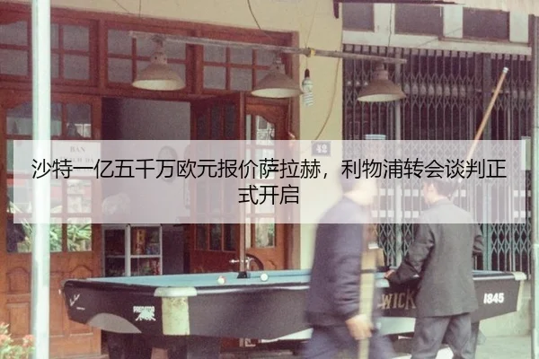 沙特一亿五千万欧元报价萨拉赫，利物浦转会谈判正式开启