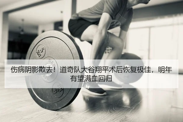 伤病阴影散去！道奇队大谷翔平术后恢复极佳，明年有望满血回归