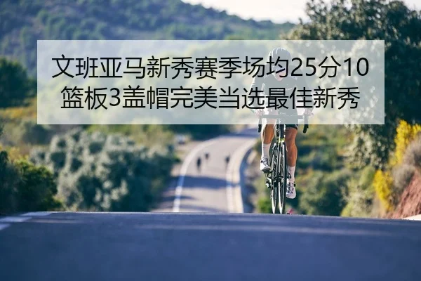 文班亚马新秀赛季场均25分10篮板3盖帽完美当选最佳新秀